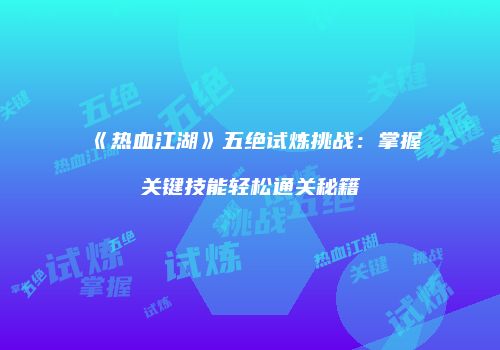 《热血江湖》五绝试炼挑战：掌握关键技能轻松通关秘籍