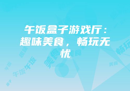 午饭盒子游戏厅：趣味美食，畅玩无忧