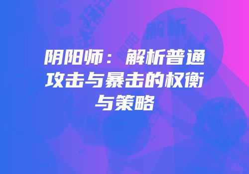 阴阳师：解析普通攻击与暴击的权衡与策略