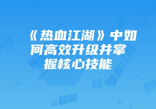 《热血江湖》中如何高效升级并掌握核心技能