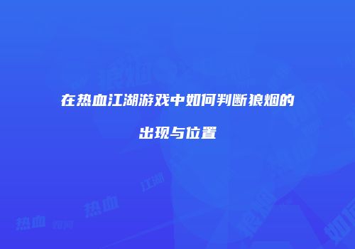 在热血江湖游戏中如何判断狼烟的出现与位置