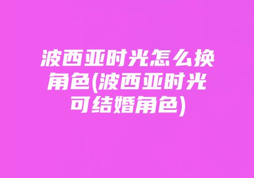 波西亚时光怎么换角色(波西亚时光可结婚角色)