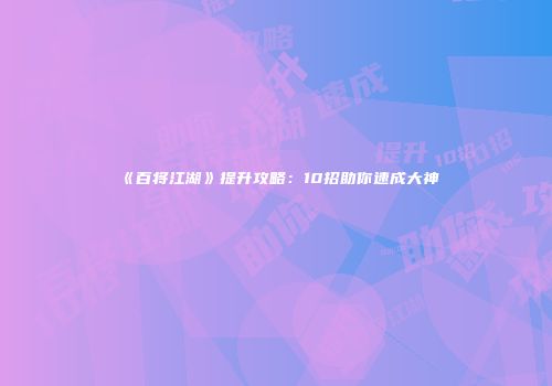 《百将江湖》提升攻略：10招助你速成大神