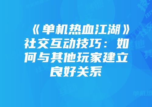 《单机热血江湖》社交互动技巧：如何与其他玩家建立良好关系