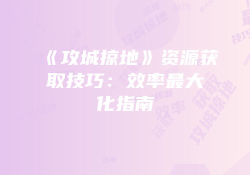 《攻城掠地》资源获取技巧：效率最大化指南