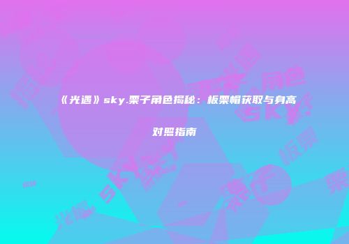 《光遇》sky.栗子角色揭秘：板栗帽获取与身高对照指南