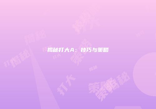 揭秘打大A：技巧与策略