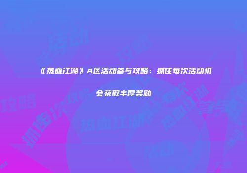 《热血江湖》A区活动参与攻略：抓住每次活动机会获取丰厚奖励