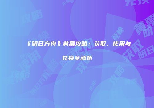 《明日方舟》黄票攻略：获取、使用与兑换全解析