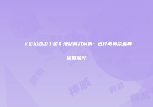 《梦幻西游手游》地煞勇武解析：选择与神威差异深度探讨