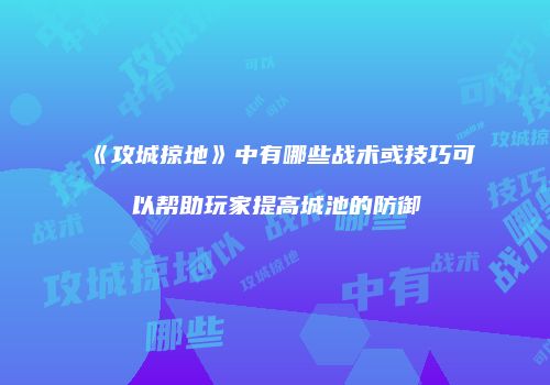 《攻城掠地》中有哪些战术或技巧可以帮助玩家提高城池的防御