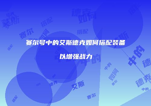赛尔号中的艾斯德克如何搭配装备以增强战力