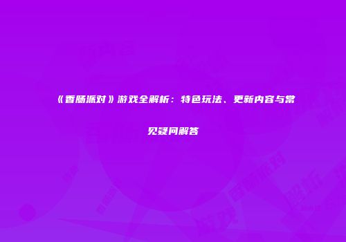 《香肠派对》游戏全解析：特色玩法、更新内容与常见疑问解答
