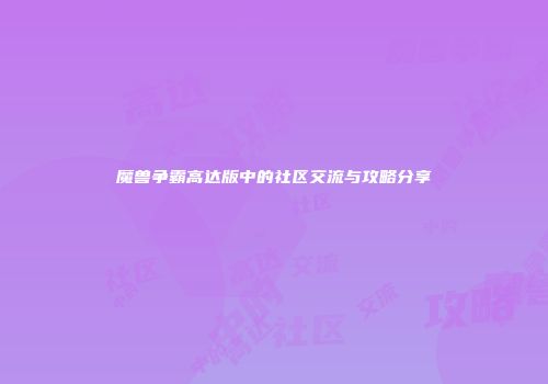 魔兽争霸高达版中的社区交流与攻略分享