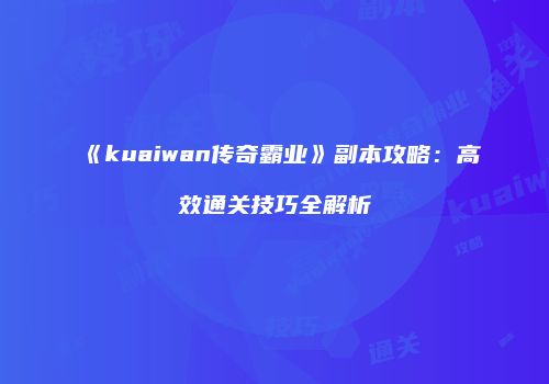 《kuaiwan传奇霸业》副本攻略:高效通关技巧全解析