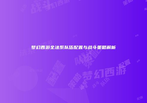 梦幻西游全法系队伍配置与战斗策略解析