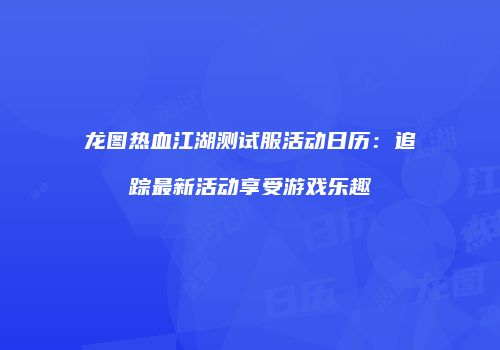 龙图热血江湖测试服活动日历：追踪最新活动享受游戏乐趣