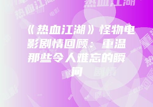 《热血江湖》怪物电影剧情回顾：重温那些令人难忘的瞬间