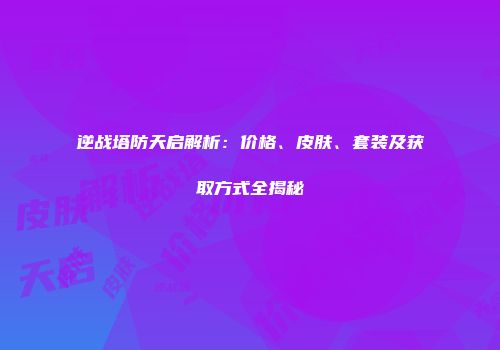 逆战塔防天启解析：价格、皮肤、套装及获取方式全揭秘