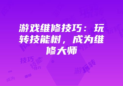 游戏维修技巧：玩转技能树，成为维修大师