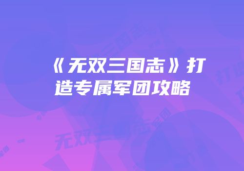 《无双三国志》打造专属军团攻略
