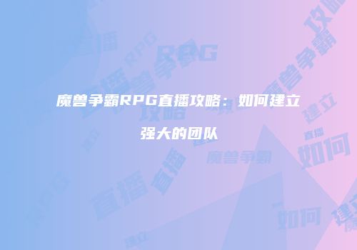 魔兽争霸RPG直播攻略：如何建立强大的团队