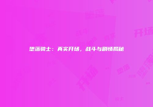 堕落骑士：真实开场，战斗与剧情揭秘