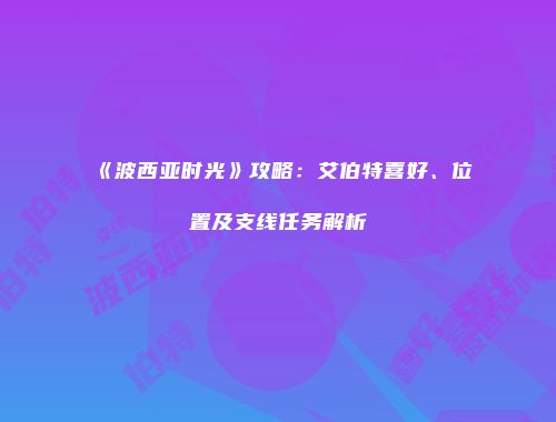 《波西亚时光》攻略：艾伯特喜好、位置及支线任务解析