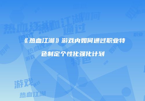 《热血江湖》游戏内如何通过职业特色制定个性化强化计划