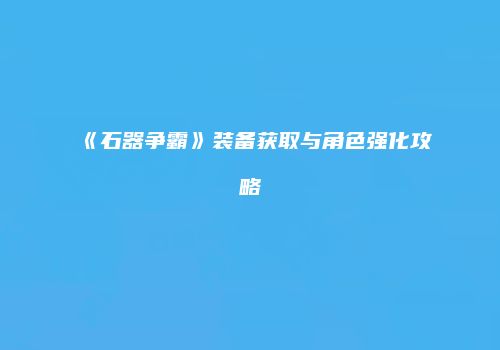 《石器争霸》装备获取与角色强化攻略