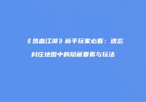 《热血江湖》新手玩家必看：遗忘村庄地图中的隐藏要素与玩法
