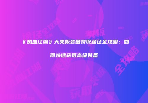 《热血江湖》大夹板装备获取途径全攻略：如何快速获得高级装备
