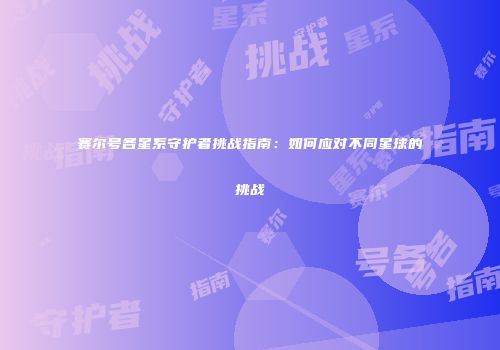 赛尔号各星系守护者挑战指南：如何应对不同星球的挑战