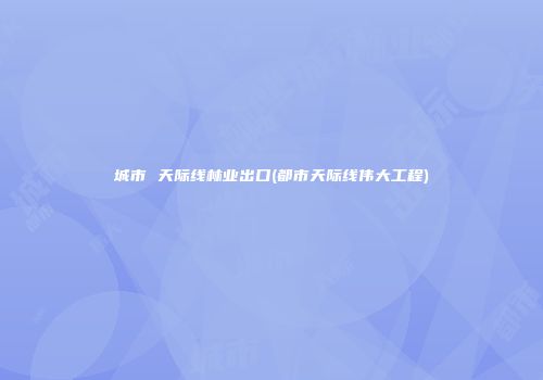 城市 天际线林业出口(都市天际线伟大工程)