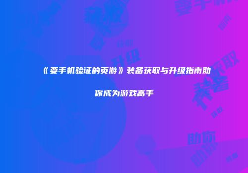 《要手机验证的页游》装备获取与升级指南助你成为游戏高手