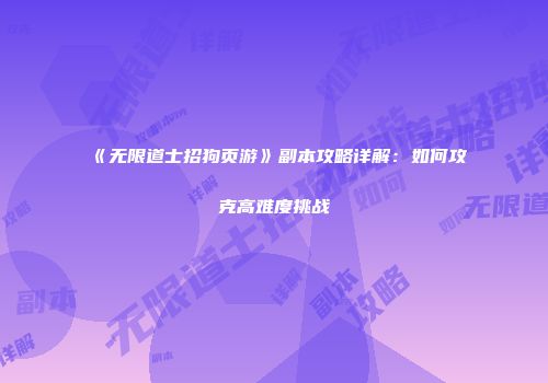 《无限道士招狗页游》副本攻略详解：如何攻克高难度挑战