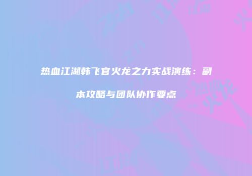 热血江湖韩飞官火龙之力实战演练：副本攻略与团队协作要点