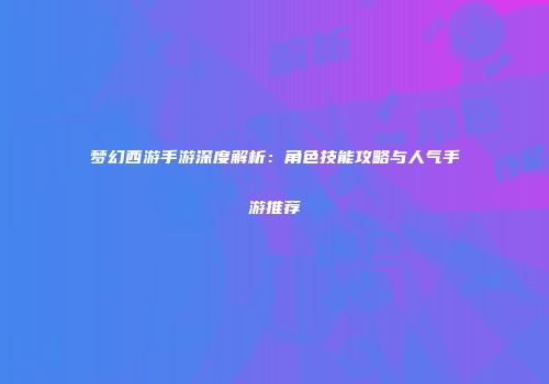 梦幻西游手游深度解析：角色技能攻略与人气手游推荐