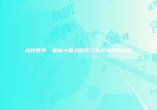 战舰世界：解析中国战舰命名及其背后的故事