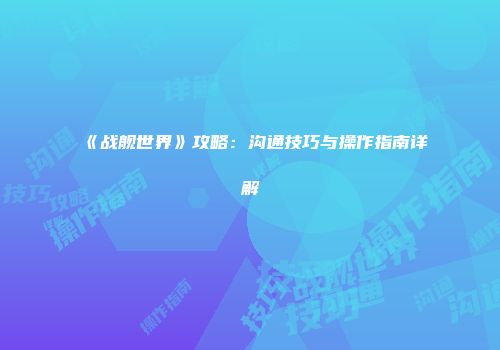 《战舰世界》攻略：沟通技巧与操作指南详解