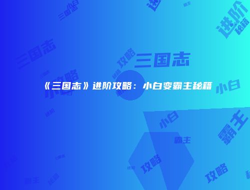 《三国志》进阶攻略：小白变霸主秘籍