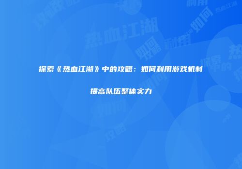 探索《热血江湖》中的攻略：如何利用游戏机制提高队伍整体实力