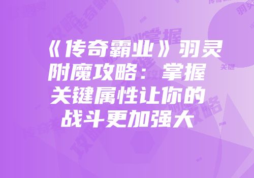 《传奇霸业》羽灵附魔攻略：掌握关键属性让你的战斗更加强大