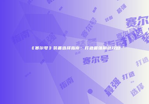 《赛尔号》装备选择指南：打造最强角色攻略