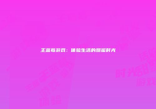 王蓝莓游戏：体验生活的甜蜜时光