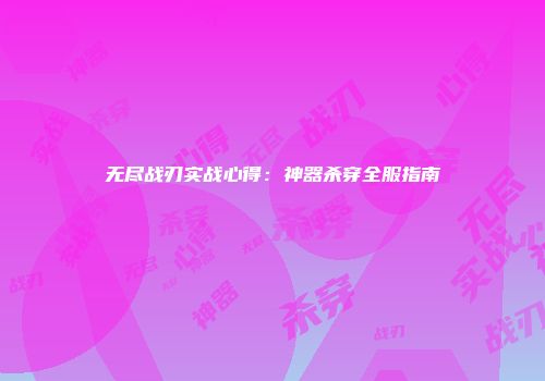无尽战刃实战心得：神器杀穿全服指南