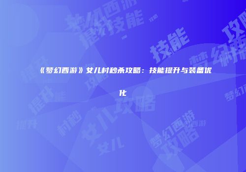 《梦幻西游》女儿村秒杀攻略：技能提升与装备优化