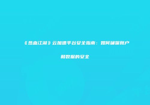 《热血江湖》云加速平台安全指南:如何确保账户和数据的安全