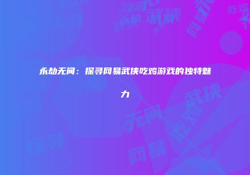 永劫无间：探寻网易武侠吃鸡游戏的独特魅力