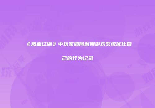 《热血江湖》中玩家如何利用游戏系统优化自己的行为记录